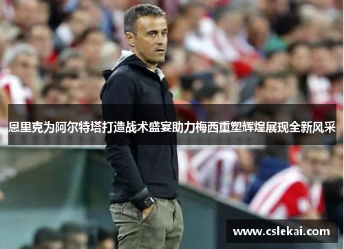 恩里克为阿尔特塔打造战术盛宴助力梅西重塑辉煌展现全新风采