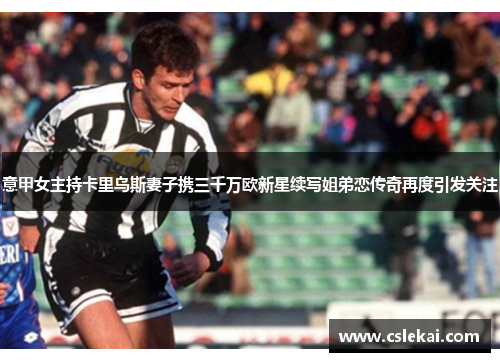 意甲女主持卡里乌斯妻子携三千万欧新星续写姐弟恋传奇再度引发关注