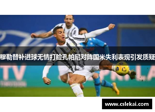 穆勒替补进球无情打脸孔帕尼对阵国米失利表现引发质疑