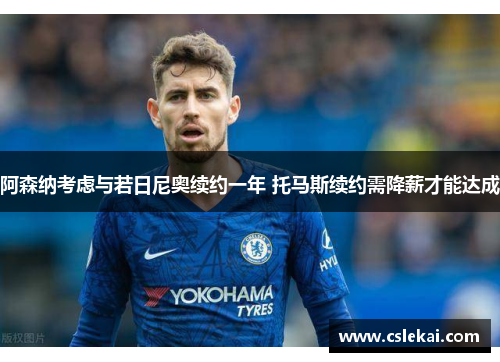 阿森纳考虑与若日尼奥续约一年 托马斯续约需降薪才能达成