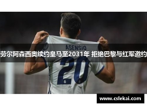 劳尔阿森西奥续约皇马至2031年 拒绝巴黎与红军邀约