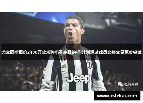 尤文图斯报价2400万欧求购小孔塞桑遭拒 计划通过球员交换交易再度尝试