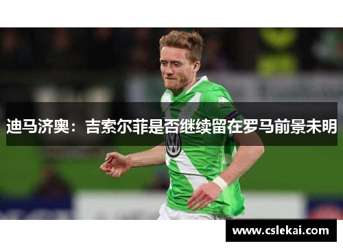 迪马济奥：吉索尔菲是否继续留在罗马前景未明