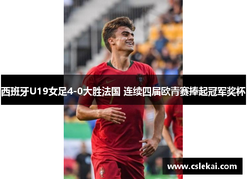 西班牙U19女足4-0大胜法国 连续四届欧青赛捧起冠军奖杯