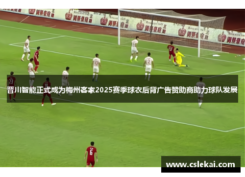 晋川智能正式成为梅州客家2025赛季球衣后背广告赞助商助力球队发展