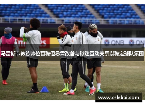 马雷斯卡教练帅位暂稳但急需改善与球迷互动关系以稳定球队氛围