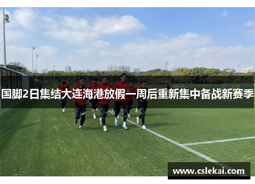 国脚2日集结大连海港放假一周后重新集中备战新赛季